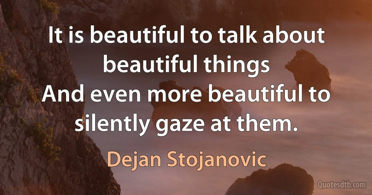 It is beautiful to talk about beautiful things
And even more beautiful to silently gaze at them. (Dejan Stojanovic)