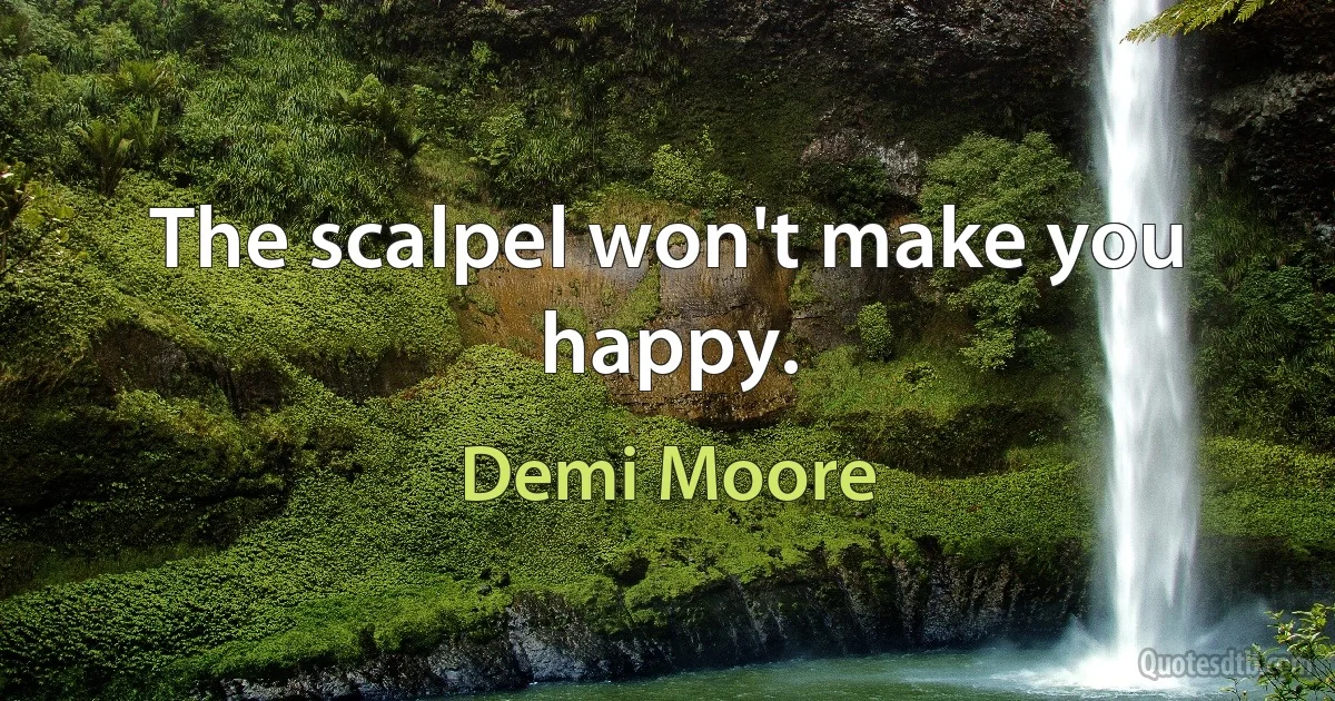 The scalpel won't make you happy. (Demi Moore)