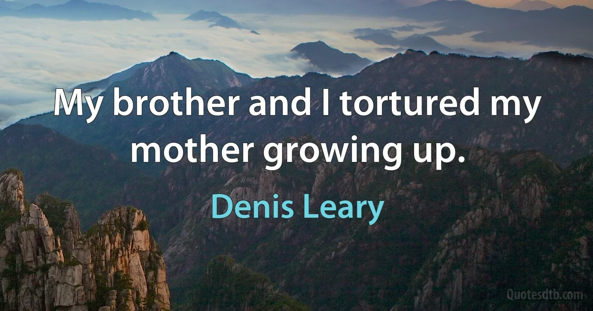 My brother and I tortured my mother growing up. (Denis Leary)