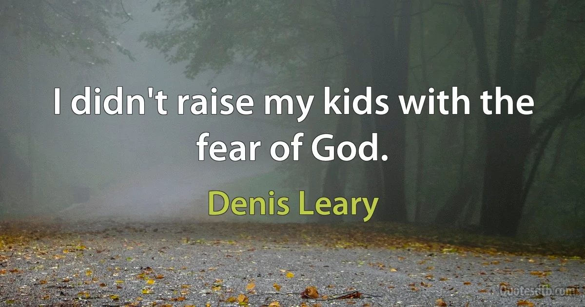 I didn't raise my kids with the fear of God. (Denis Leary)