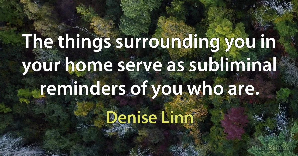 The things surrounding you in your home serve as subliminal reminders of you who are. (Denise Linn)