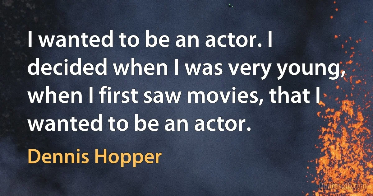 I wanted to be an actor. I decided when I was very young, when I first saw movies, that I wanted to be an actor. (Dennis Hopper)