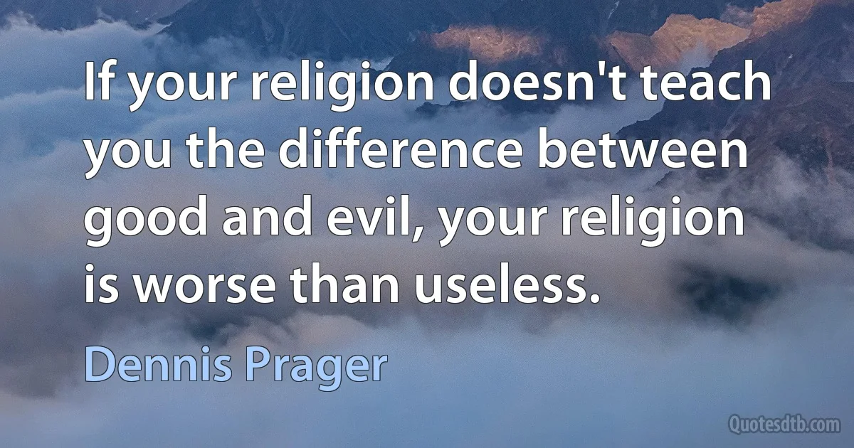 If your religion doesn't teach you the difference between good and evil, your religion is worse than useless. (Dennis Prager)