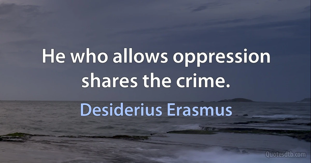 He who allows oppression shares the crime. (Desiderius Erasmus)