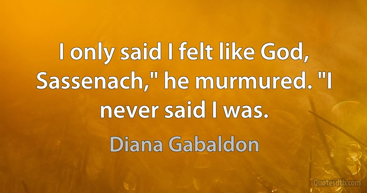 I only said I felt like God, Sassenach," he murmured. "I never said I was. (Diana Gabaldon)