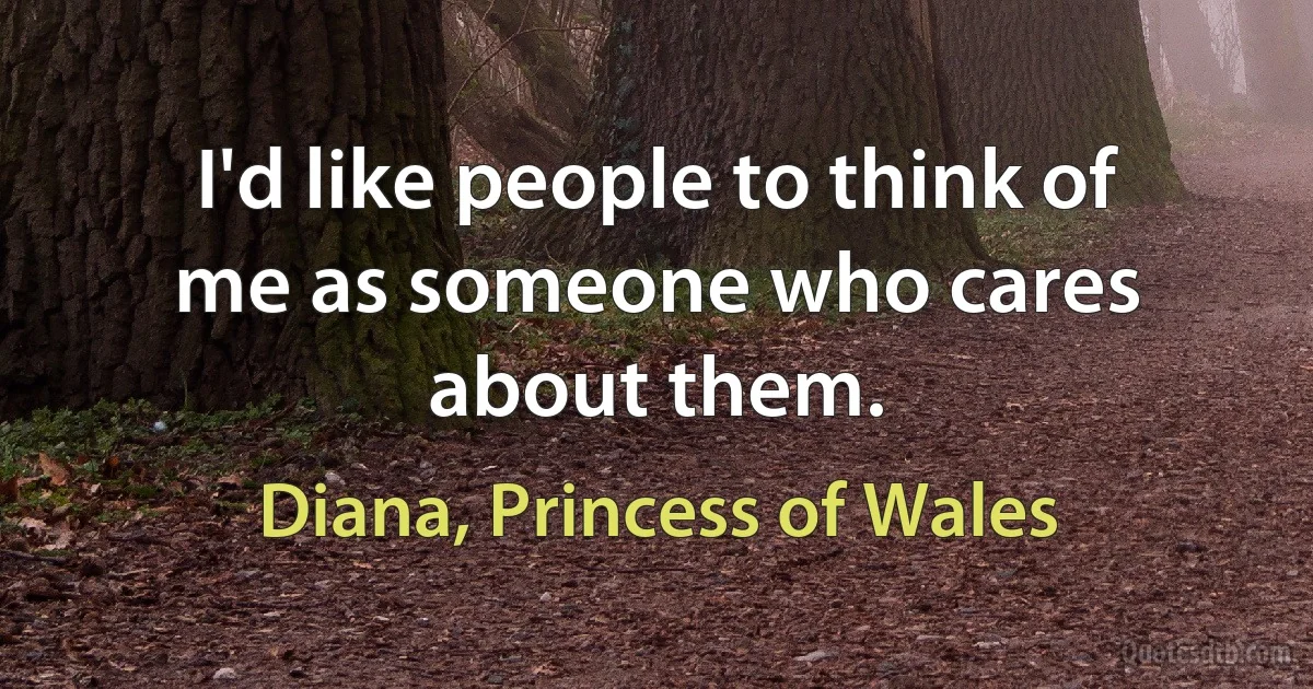 I'd like people to think of me as someone who cares about them. (Diana, Princess of Wales)