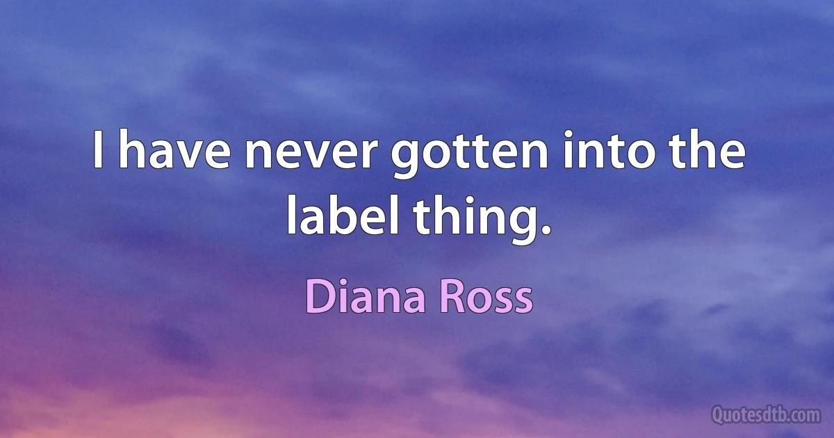 I have never gotten into the label thing. (Diana Ross)