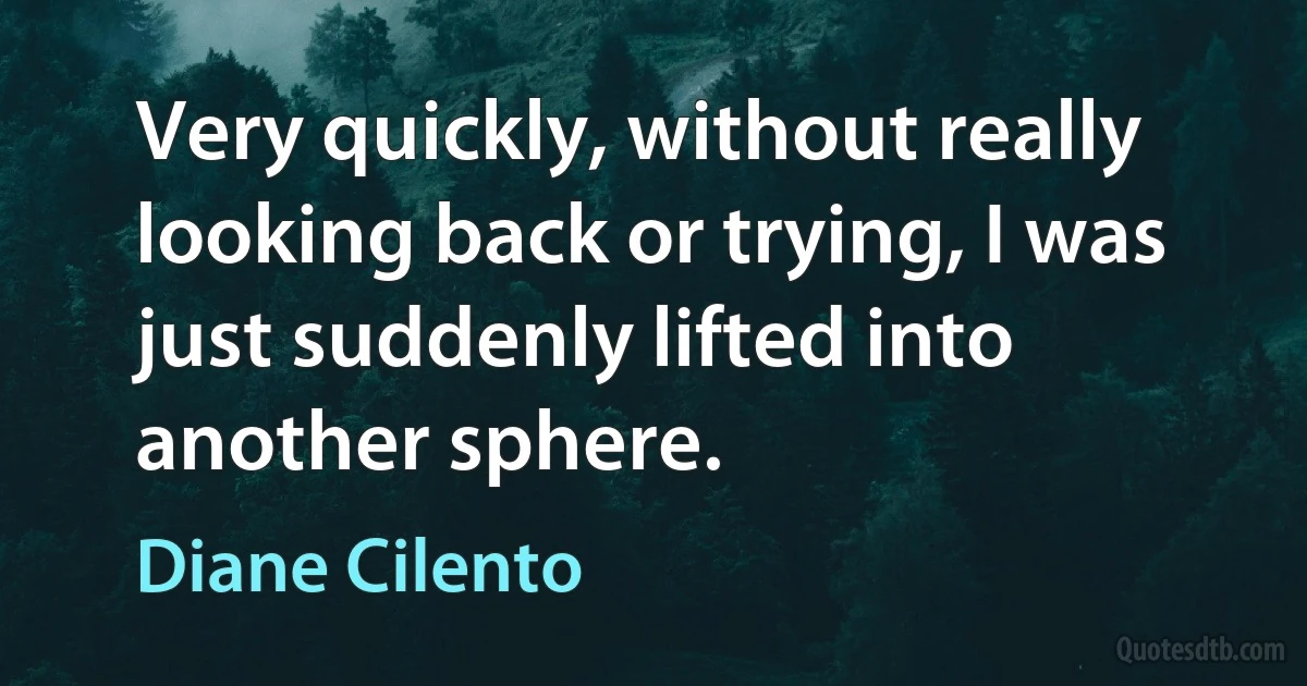 Very quickly, without really looking back or trying, I was just suddenly lifted into another sphere. (Diane Cilento)