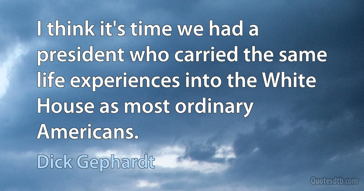 I think it's time we had a president who carried the same life experiences into the White House as most ordinary Americans. (Dick Gephardt)