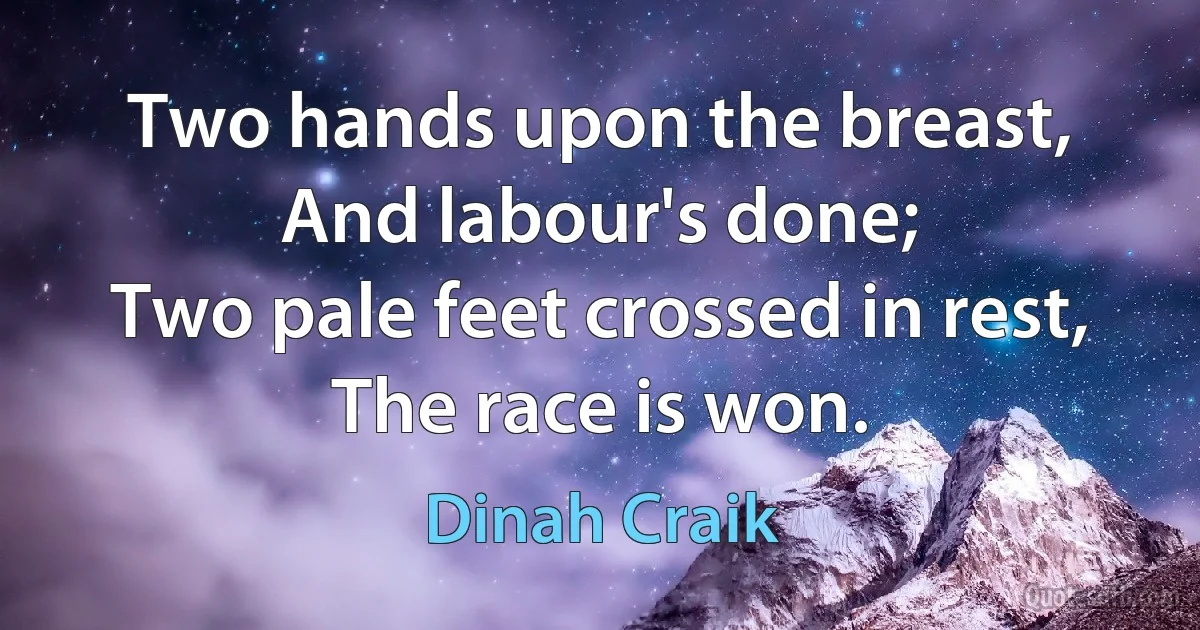 Two hands upon the breast,
And labour's done;
Two pale feet crossed in rest,
The race is won. (Dinah Craik)