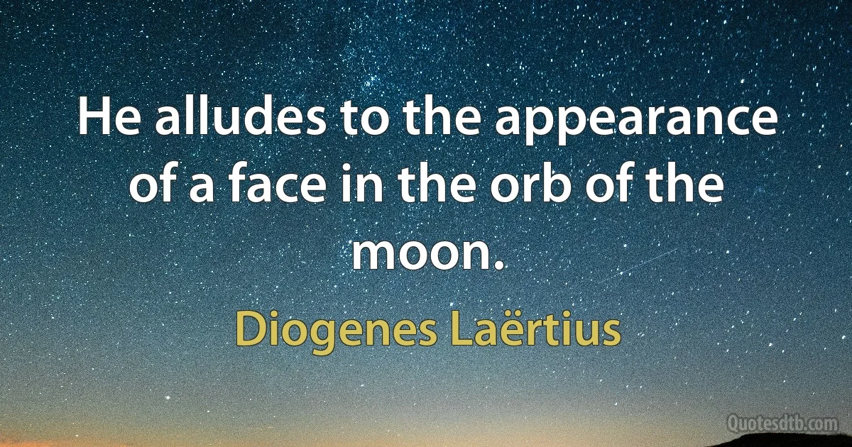 He alludes to the appearance of a face in the orb of the moon. (Diogenes Laërtius)