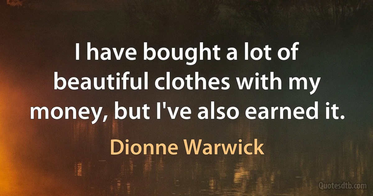 I have bought a lot of beautiful clothes with my money, but I've also earned it. (Dionne Warwick)