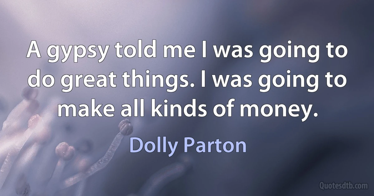 A gypsy told me I was going to do great things. I was going to make all kinds of money. (Dolly Parton)