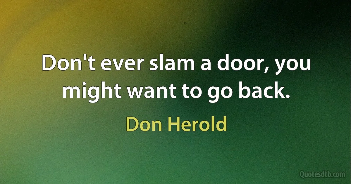 Don't ever slam a door, you might want to go back. (Don Herold)