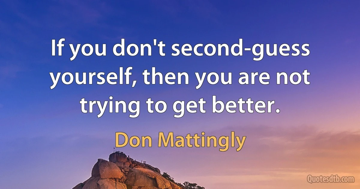 If you don't second-guess yourself, then you are not trying to get better. (Don Mattingly)