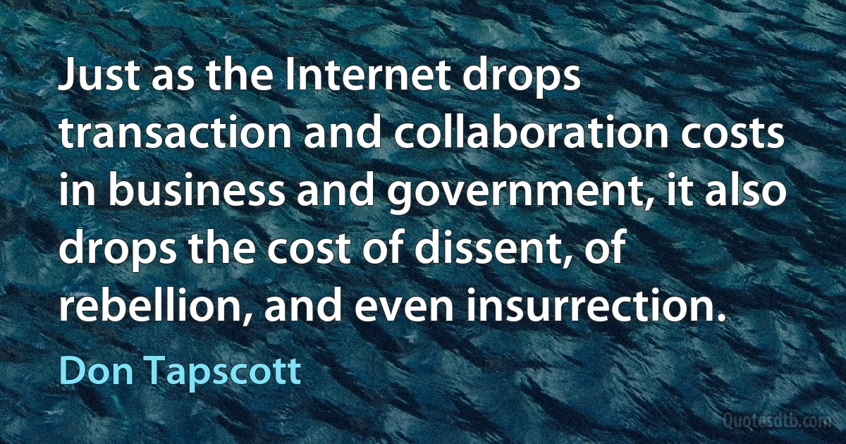 Just as the Internet drops transaction and collaboration costs in business and government, it also drops the cost of dissent, of rebellion, and even insurrection. (Don Tapscott)