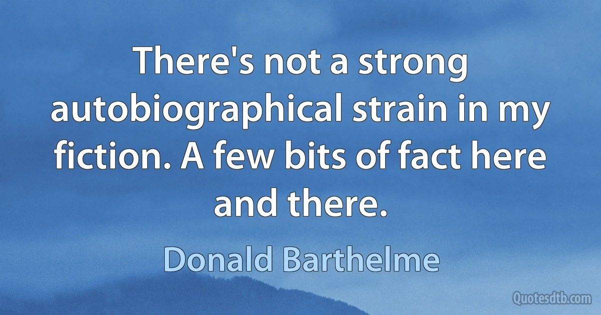 There's not a strong autobiographical strain in my fiction. A few bits of fact here and there. (Donald Barthelme)