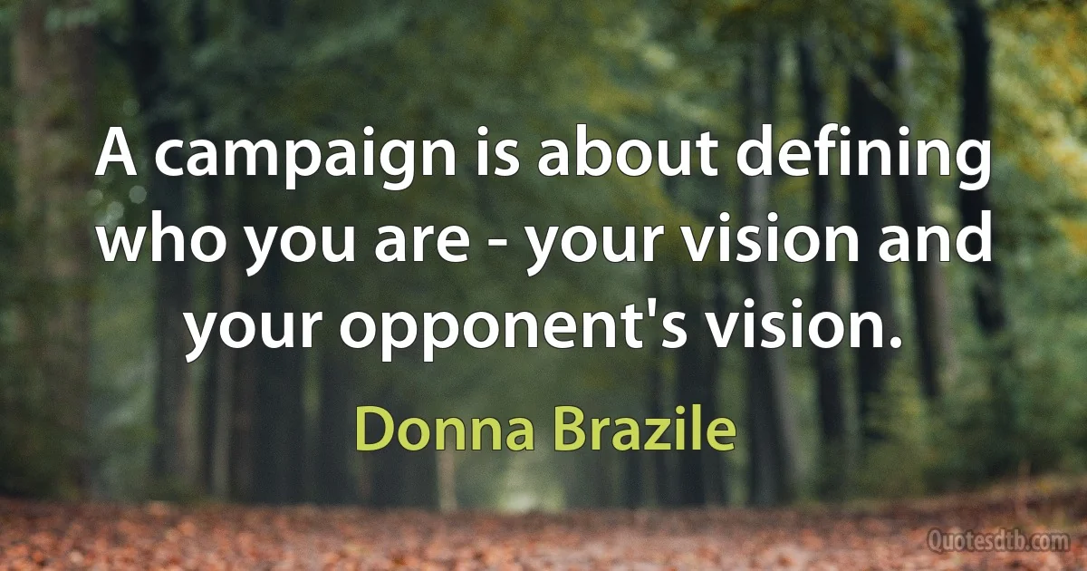 A campaign is about defining who you are - your vision and your opponent's vision. (Donna Brazile)