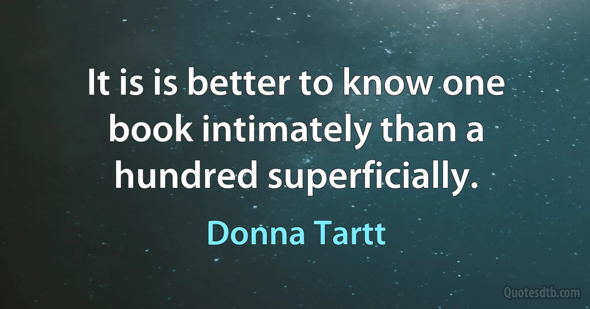 It is is better to know one book intimately than a hundred superficially. (Donna Tartt)