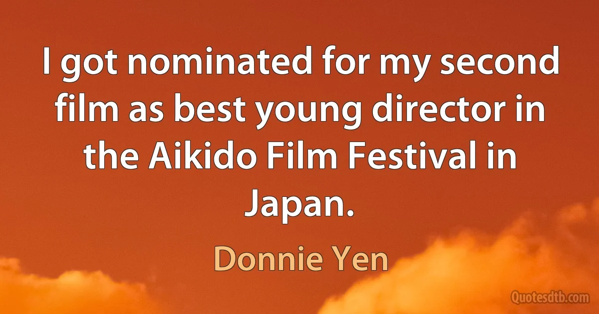 I got nominated for my second film as best young director in the Aikido Film Festival in Japan. (Donnie Yen)