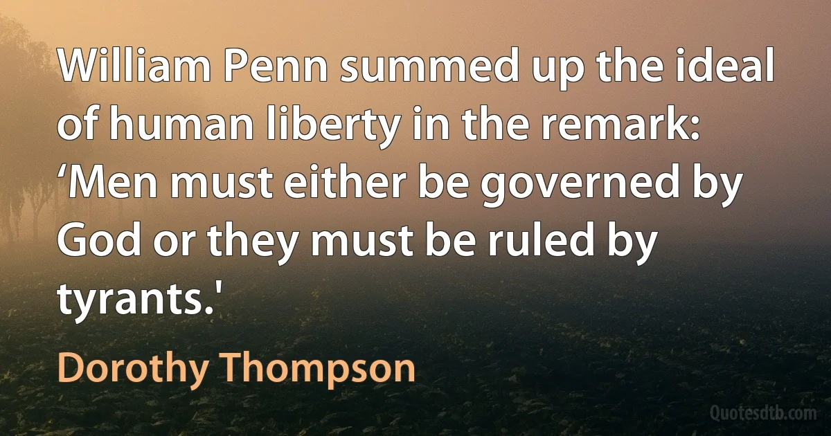 William Penn summed up the ideal of human liberty in the remark: ‘Men must either be governed by God or they must be ruled by tyrants.' (Dorothy Thompson)