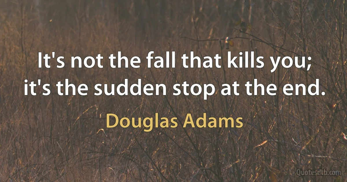 It's not the fall that kills you; it's the sudden stop at the end. (Douglas Adams)