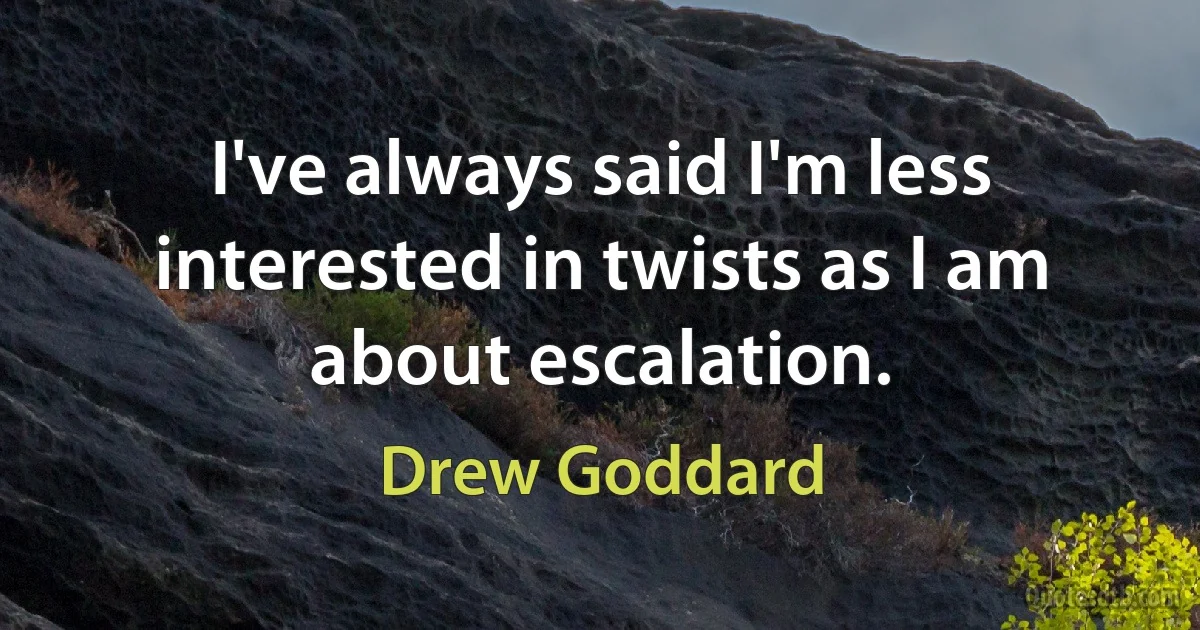 I've always said I'm less interested in twists as I am about escalation. (Drew Goddard)