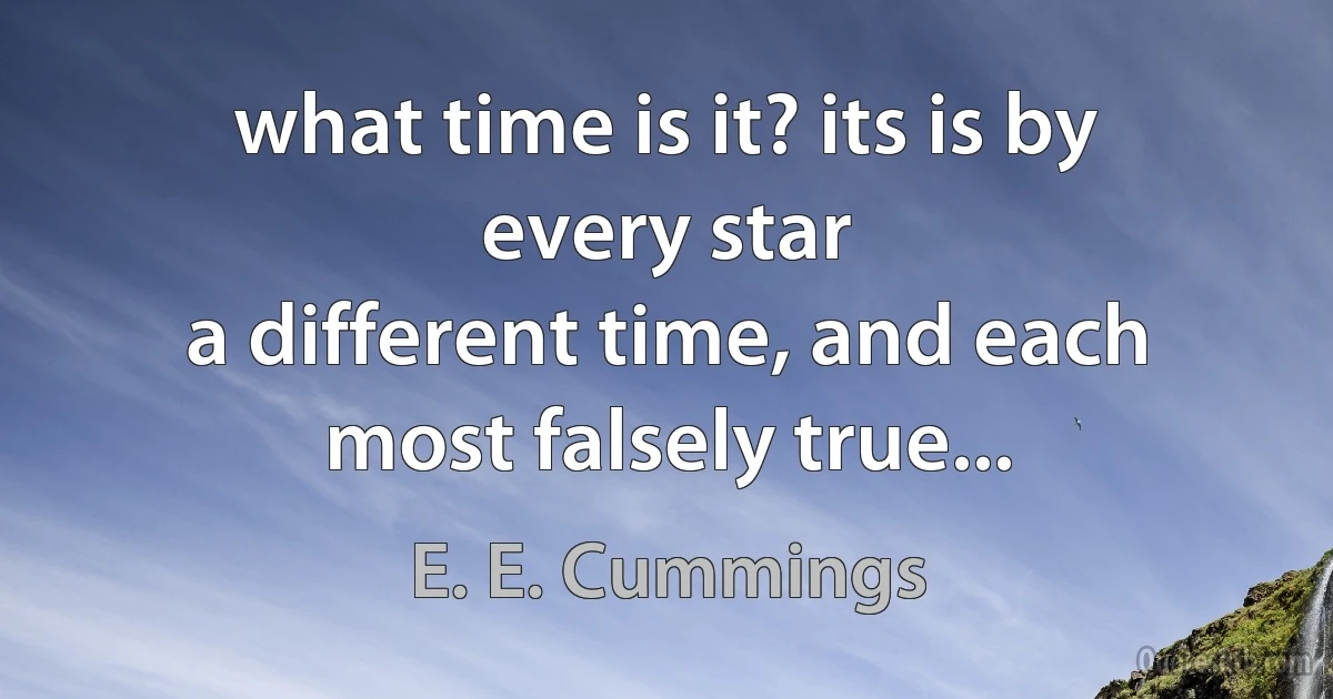 what time is it? its is by every star
a different time, and each most falsely true... (E. E. Cummings)