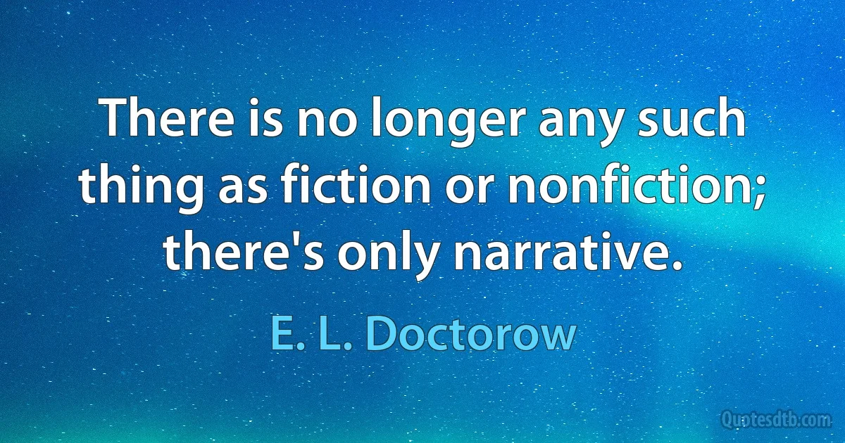 There is no longer any such thing as fiction or nonfiction; there's only narrative. (E. L. Doctorow)