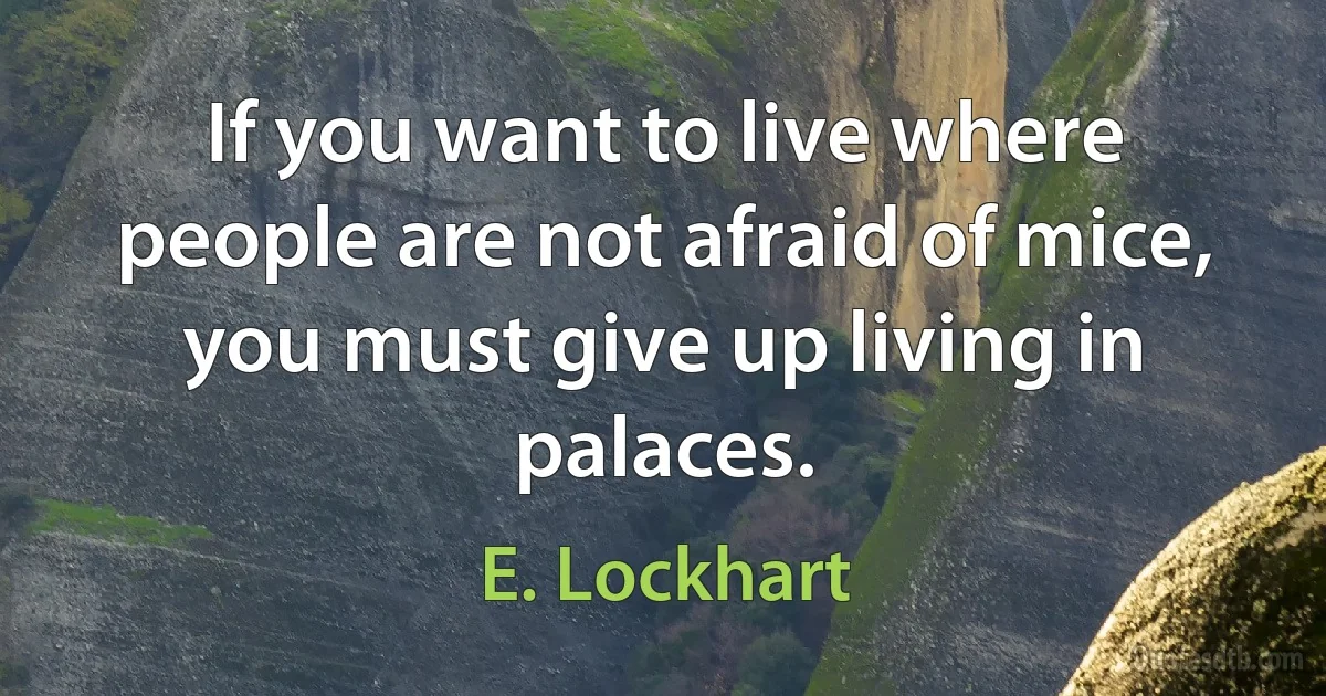 If you want to live where people are not afraid of mice, you must give up living in palaces. (E. Lockhart)