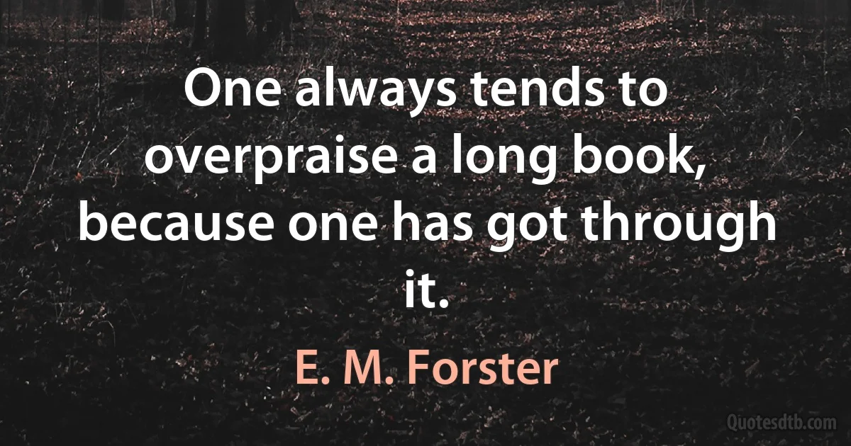 One always tends to overpraise a long book, because one has got through it. (E. M. Forster)