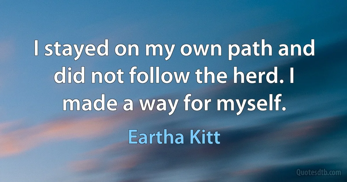 I stayed on my own path and did not follow the herd. I made a way for myself. (Eartha Kitt)