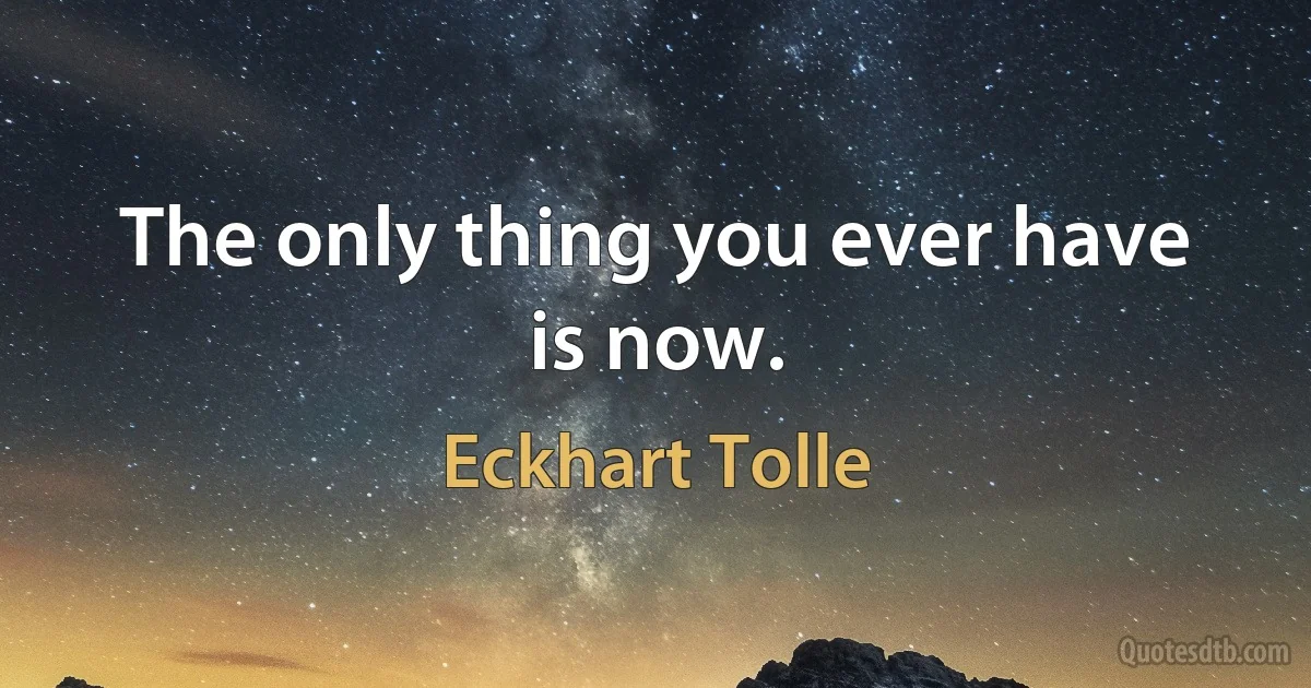 The only thing you ever have is now. (Eckhart Tolle)