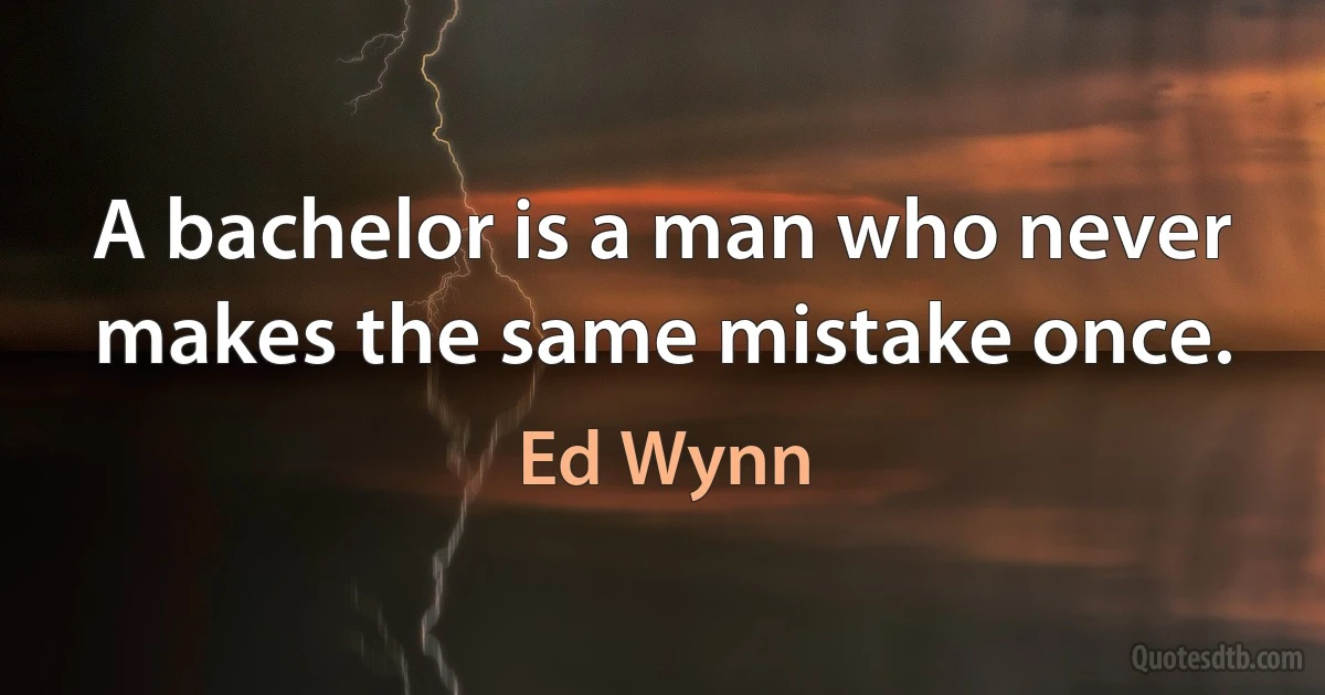 A bachelor is a man who never makes the same mistake once. (Ed Wynn)