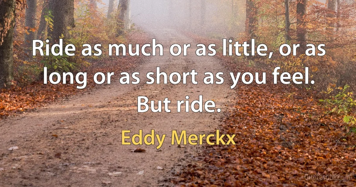 Ride as much or as little, or as long or as short as you feel. But ride. (Eddy Merckx)