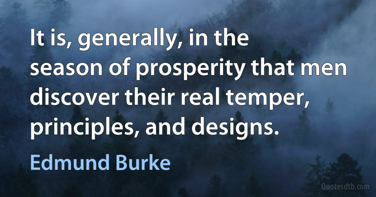 It is, generally, in the season of prosperity that men discover their real temper, principles, and designs. (Edmund Burke)