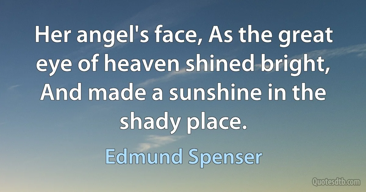 Her angel's face, As the great eye of heaven shined bright, And made a sunshine in the shady place. (Edmund Spenser)