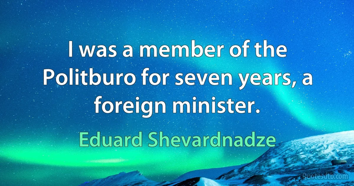 I was a member of the Politburo for seven years, a foreign minister. (Eduard Shevardnadze)