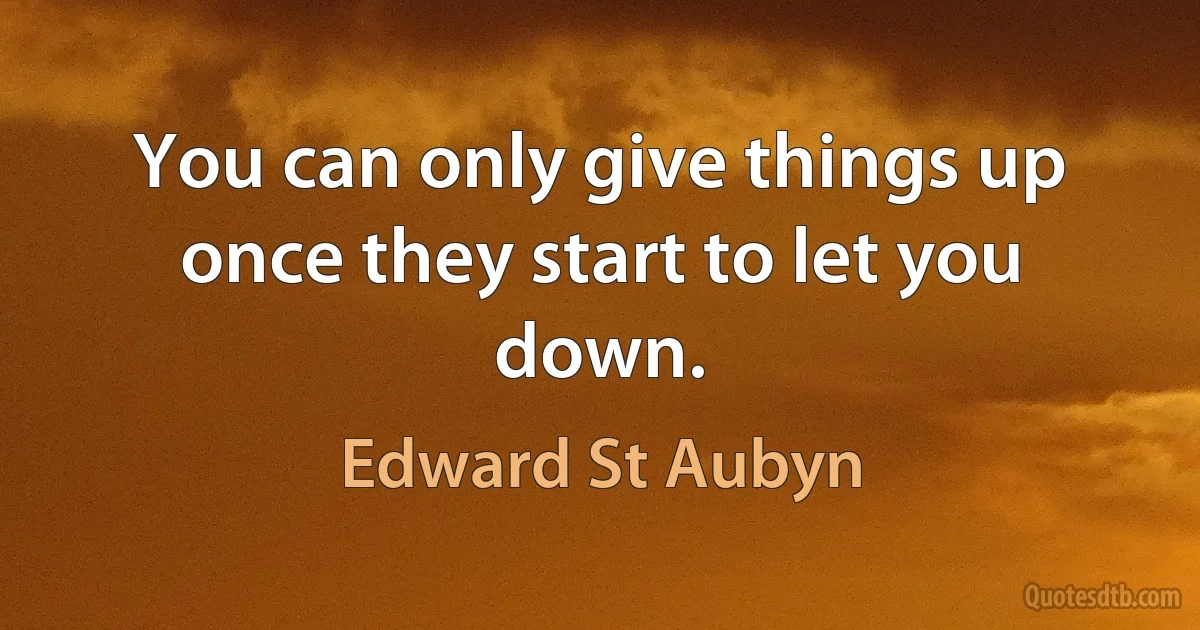 You can only give things up once they start to let you down. (Edward St Aubyn)