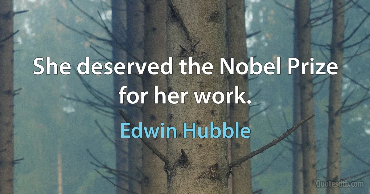 She deserved the Nobel Prize for her work. (Edwin Hubble)