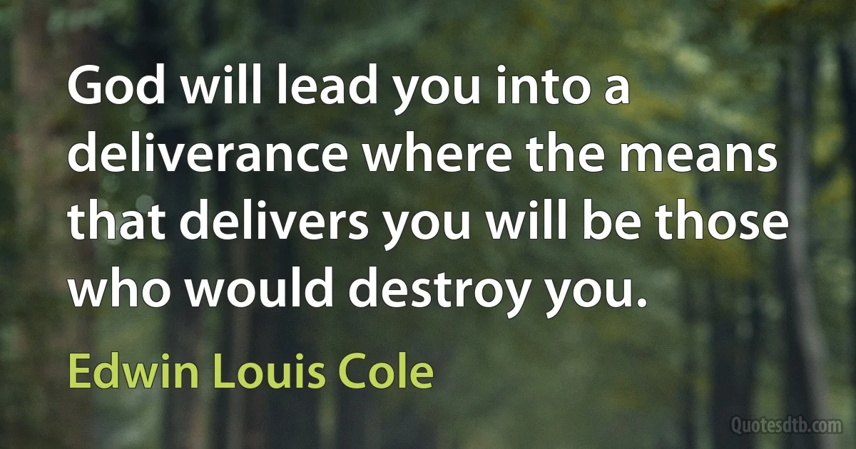 God will lead you into a deliverance where the means that delivers you will be those who would destroy you. (Edwin Louis Cole)