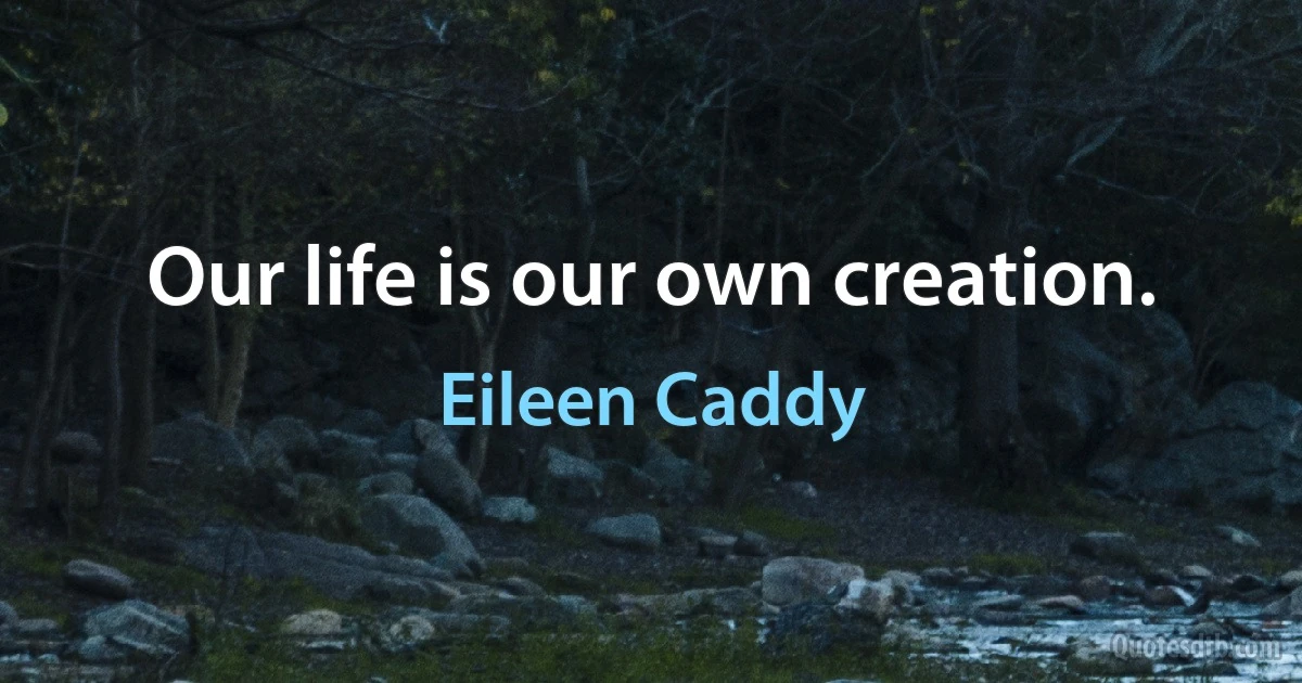 Our life is our own creation. (Eileen Caddy)