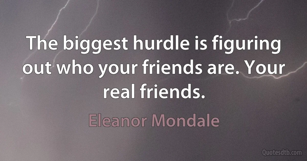 The biggest hurdle is figuring out who your friends are. Your real friends. (Eleanor Mondale)