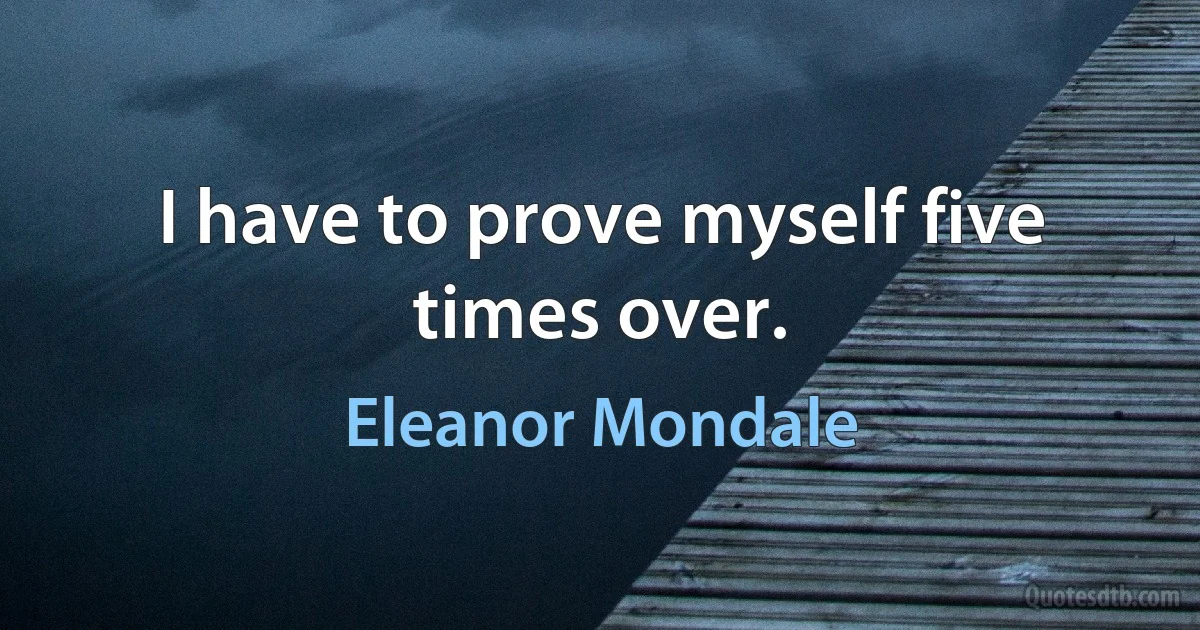 I have to prove myself five times over. (Eleanor Mondale)