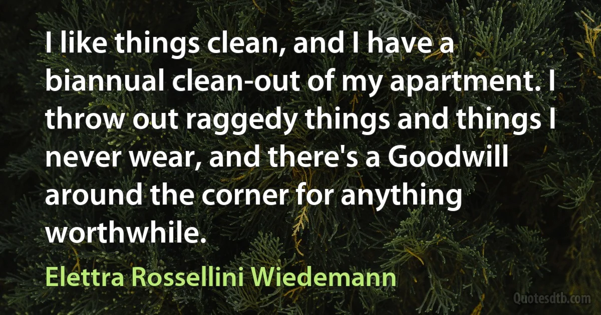 I like things clean, and I have a biannual clean-out of my apartment. I throw out raggedy things and things I never wear, and there's a Goodwill around the corner for anything worthwhile. (Elettra Rossellini Wiedemann)