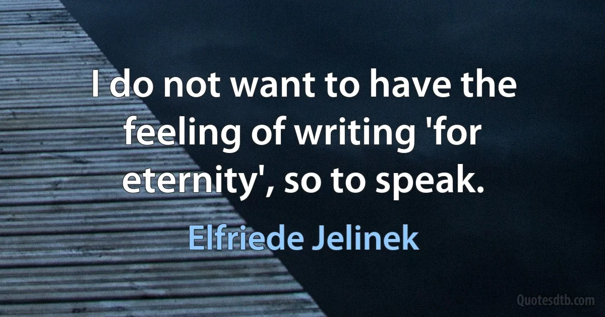 I do not want to have the feeling of writing 'for eternity', so to speak. (Elfriede Jelinek)