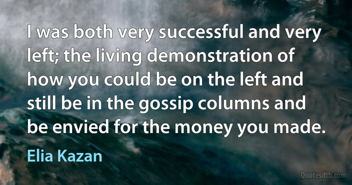 I was both very successful and very left; the living demonstration of how you could be on the left and still be in the gossip columns and be envied for the money you made. (Elia Kazan)