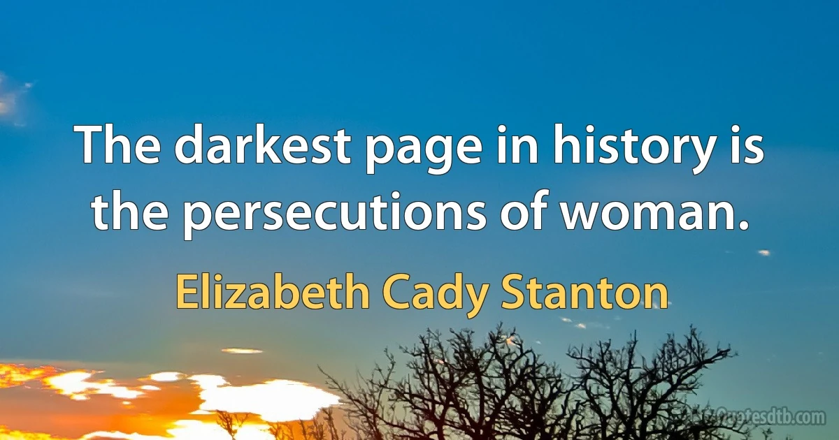 The darkest page in history is the persecutions of woman. (Elizabeth Cady Stanton)