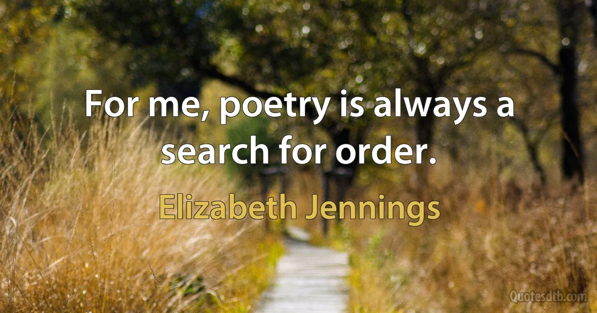 For me, poetry is always a search for order. (Elizabeth Jennings)