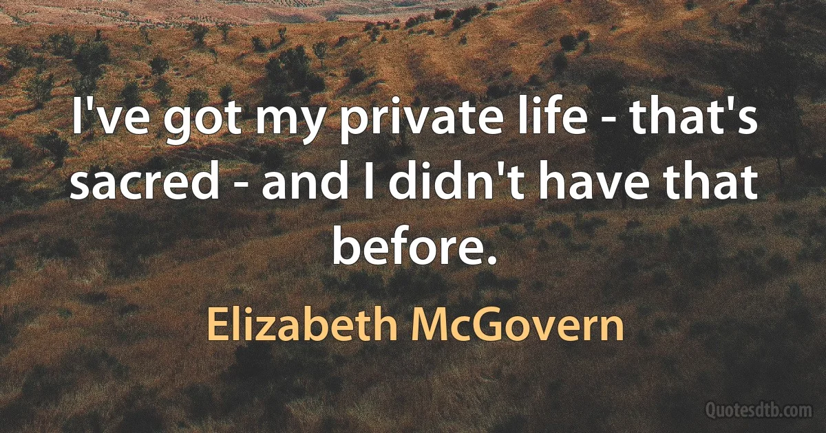 I've got my private life - that's sacred - and I didn't have that before. (Elizabeth McGovern)